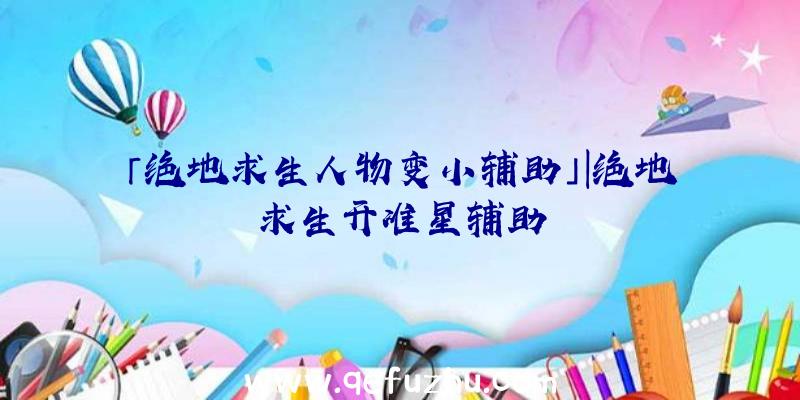 「绝地求生人物变小辅助」|绝地求生开准星辅助